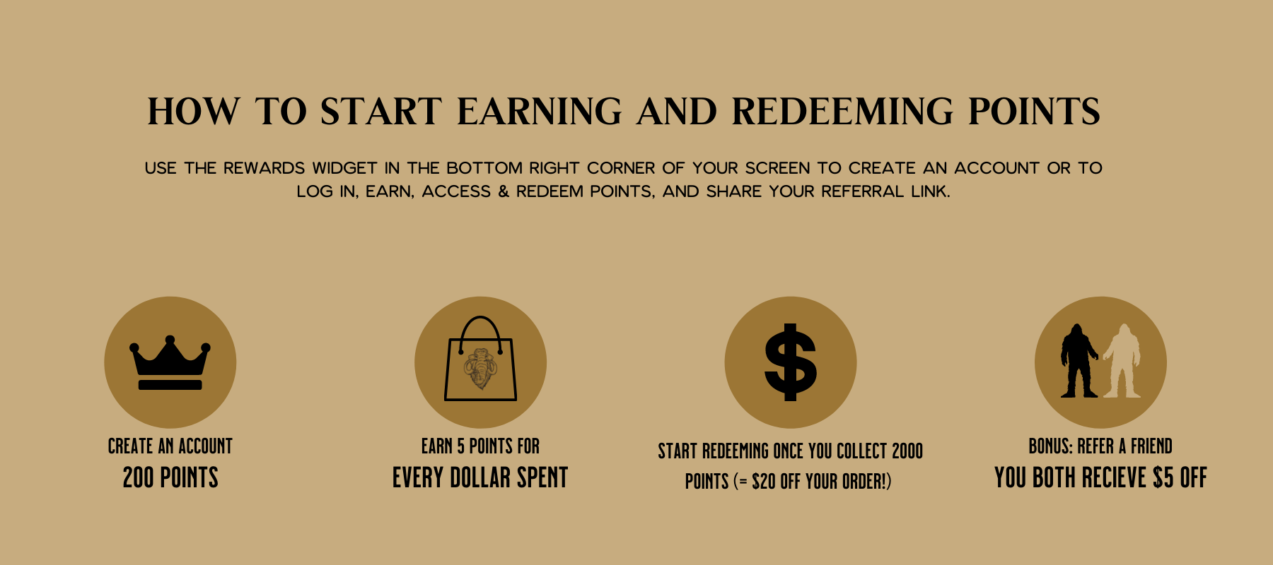 How to Start Earning and redeeming Mammoth Reward Points. Use the rewards widget in the bottom right corner of your screen to create an account or to log in, earn, access & redeem points, and share your referral link.
